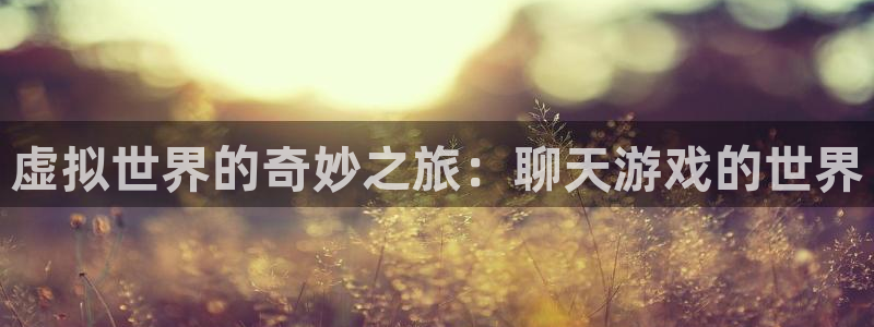 杏运体育app下载安装：虚拟世界的奇妙之旅：聊天游戏的世界