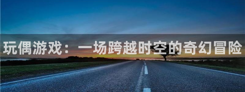 杏运娱乐怎么样：玩偶游戏：一场跨越时空的奇幻冒险